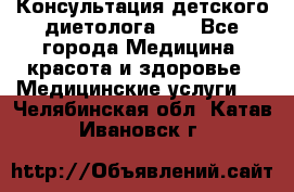 Консультация детского диетолога 21 - Все города Медицина, красота и здоровье » Медицинские услуги   . Челябинская обл.,Катав-Ивановск г.